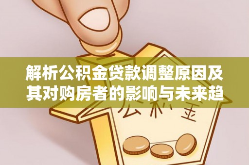 孟州解析公积金贷款调整原因及其对购房者的影响与未来趋势