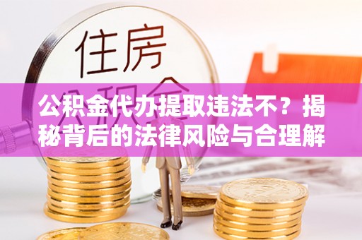 孟州公积金代办提取违法不？揭秘背后的法律风险与合理解决方案