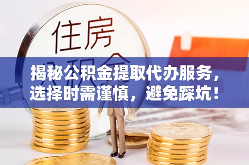 孟州揭秘公积金提取代办服务，选择时需谨慎，避免踩坑！