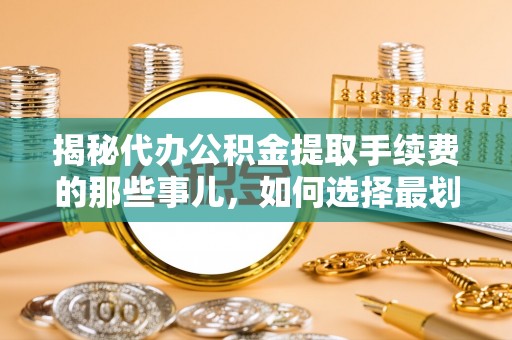 孟州揭秘代办公积金提取手续费的那些事儿，如何选择最划算的服务？