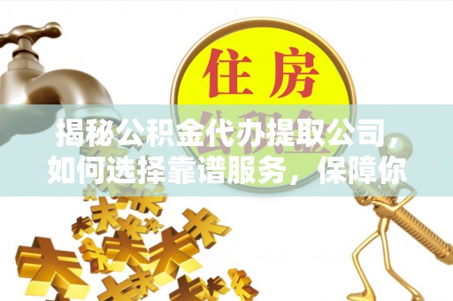 孟州揭秘公积金代办提取公司，如何选择靠谱服务，保障你的资金安全