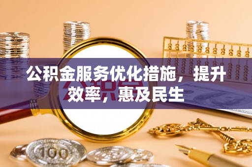 孟州公积金服务优化措施，提升效率，惠及民生