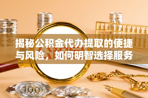 孟州揭秘公积金代办提取的便捷与风险，如何明智选择服务？