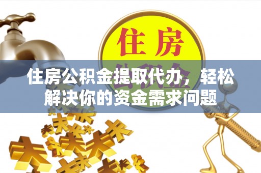 孟州住房公积金提取代办，轻松解决你的资金需求问题