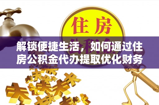 孟州解锁便捷生活，如何通过住房公积金代办提取优化财务规划