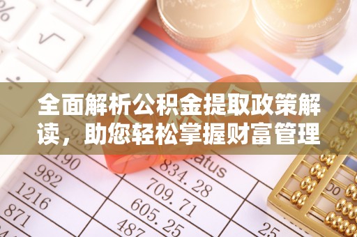 孟州全面解析公积金提取政策解读，助您轻松掌握财富管理新方向