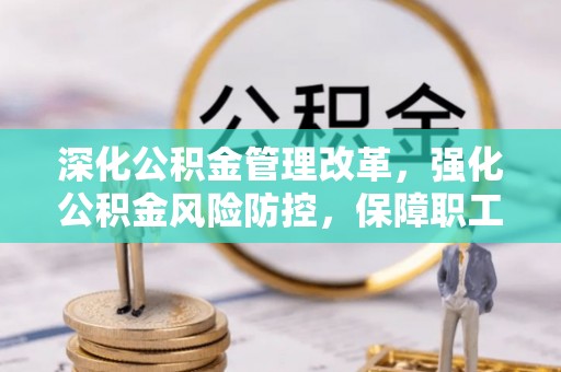 孟州深化公积金管理改革，强化公积金风险防控，保障职工权益