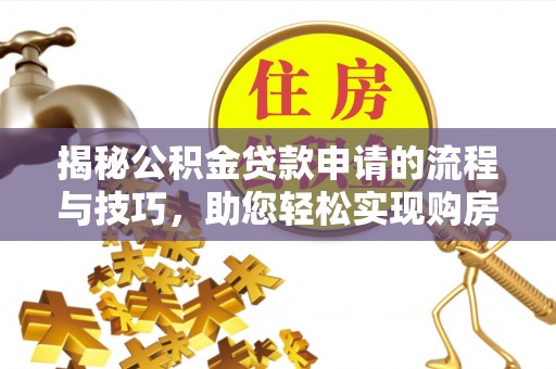 孟州揭秘公积金贷款申请的流程与技巧，助您轻松实现购房梦