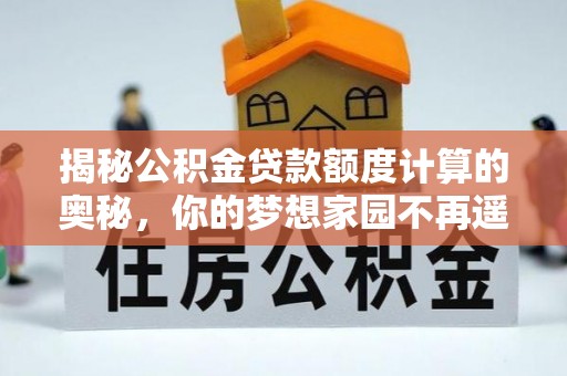 孟州揭秘公积金贷款额度计算的奥秘，你的梦想家园不再遥不可及