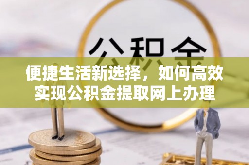 孟州便捷生活新选择，如何高效实现公积金提取网上办理