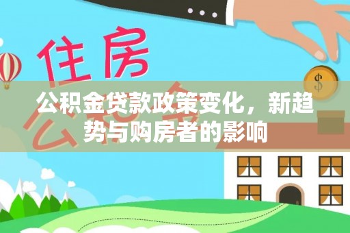 孟州公积金贷款政策变化，新趋势与购房者的影响
