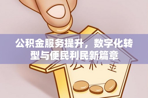 孟州公积金服务提升，数字化转型与便民利民新篇章