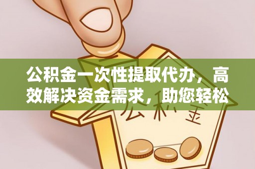 孟州公积金一次性提取代办，高效解决资金需求，助您轻松应对生活难题