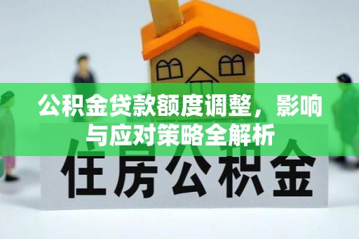 孟州公积金贷款额度调整，影响与应对策略全解析