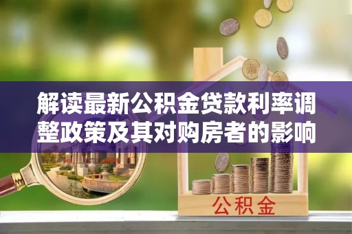 孟州解读最新公积金贷款利率调整政策及其对购房者的影响