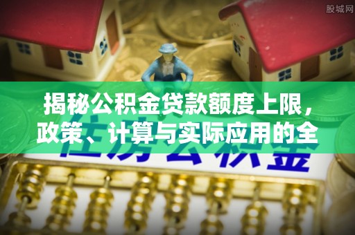 孟州揭秘公积金贷款额度上限，政策、计算与实际应用的全面解析