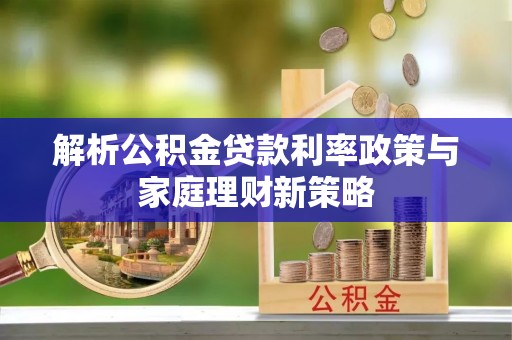 孟州解析公积金贷款利率政策与家庭理财新策略