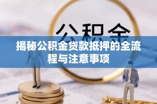 孟州揭秘公积金贷款抵押的全流程与注意事项