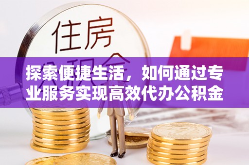 孟州探索便捷生活，如何通过专业服务实现高效代办公积金提取