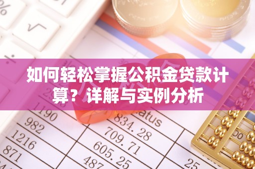 孟州如何轻松掌握公积金贷款计算？详解与实例分析