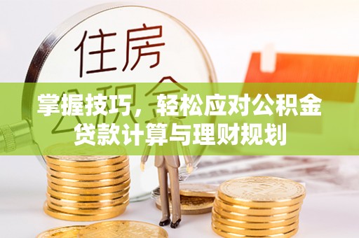 孟州掌握技巧，轻松应对公积金贷款计算与理财规划
