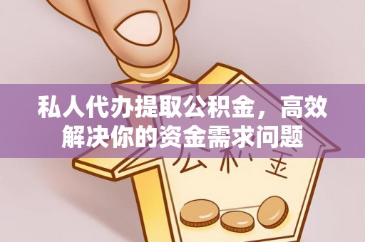 孟州私人代办提取公积金，高效解决你的资金需求问题