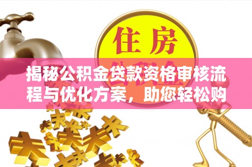 孟州揭秘公积金贷款资格审核流程与优化方案，助您轻松购房