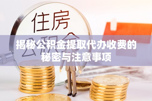 孟州揭秘公积金提取代办收费的秘密与注意事项