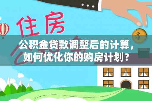 孟州公积金贷款调整后的计算，如何优化你的购房计划？