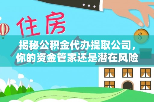 孟州揭秘公积金代办提取公司，你的资金管家还是潜在风险？
