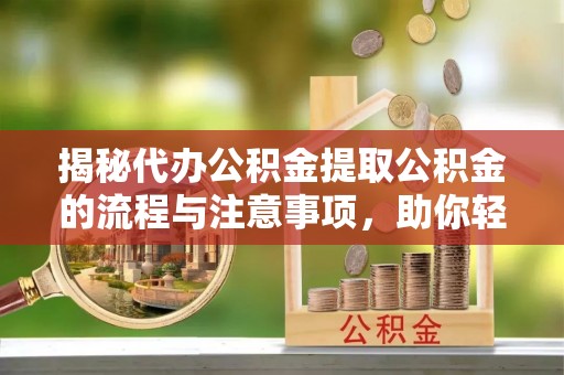 孟州揭秘代办公积金提取公积金的流程与注意事项，助你轻松拿回属于你的钱