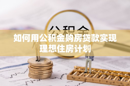 孟州如何用公积金购房贷款实现理想住房计划