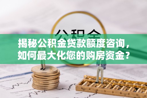 孟州揭秘公积金贷款额度咨询，如何最大化您的购房资金？