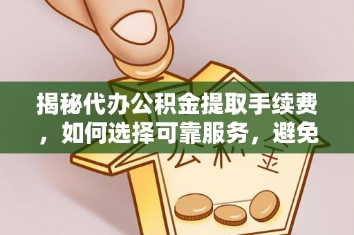 孟州揭秘代办公积金提取手续费，如何选择可靠服务，避免隐形陷阱