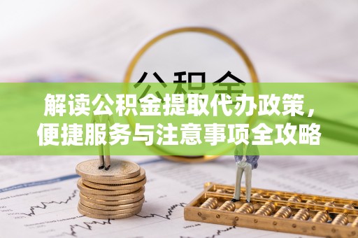 孟州解读公积金提取代办政策，便捷服务与注意事项全攻略