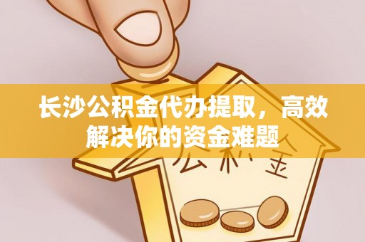 孟州长沙公积金代办提取，高效解决你的资金难题