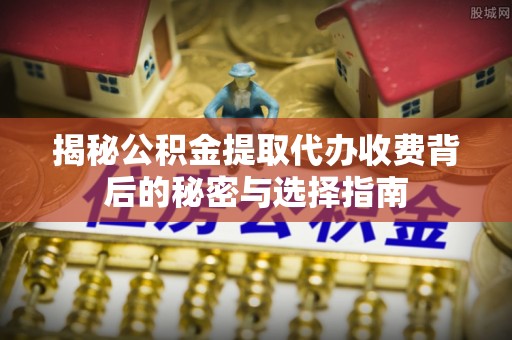 孟州揭秘公积金提取代办收费背后的秘密与选择指南