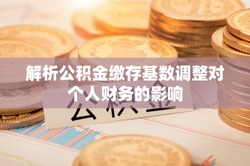 孟州解析公积金缴存基数调整对个人财务的影响