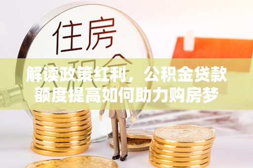 孟州解读政策红利，公积金贷款额度提高如何助力购房梦