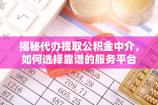 孟州揭秘代办提取公积金中介，如何选择靠谱的服务平台
