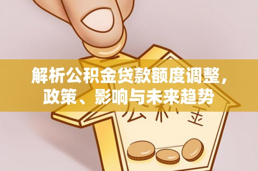 孟州解析公积金贷款额度调整，政策、影响与未来趋势