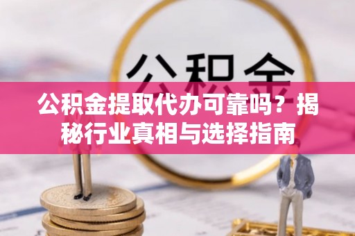 孟州公积金提取代办可靠吗？揭秘行业真相与选择指南
