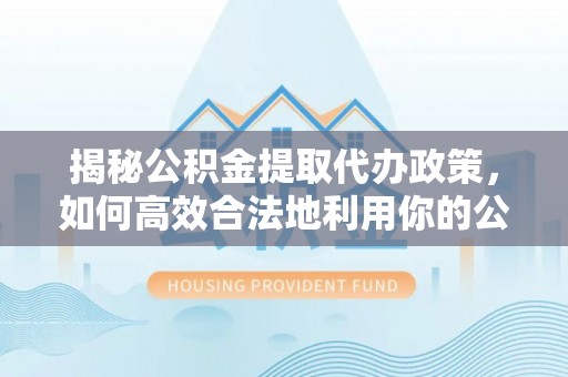 孟州揭秘公积金提取代办政策，如何高效合法地利用你的公积金