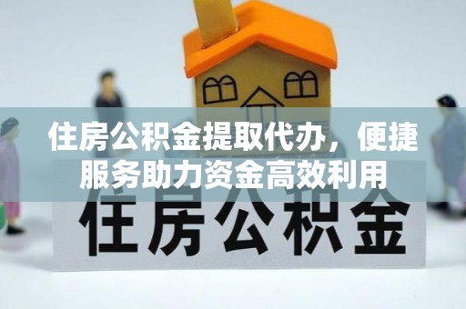 孟州住房公积金提取代办，便捷服务助力资金高效利用