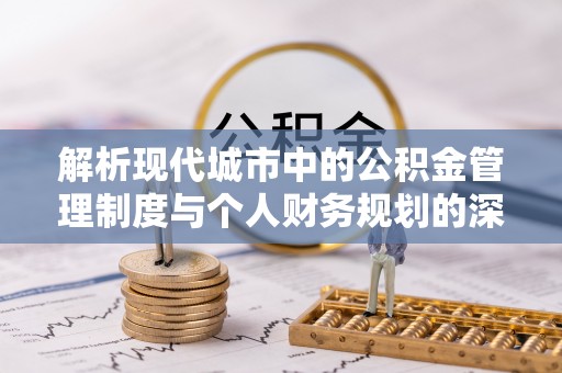孟州解析现代城市中的公积金管理制度与个人财务规划的深度关联