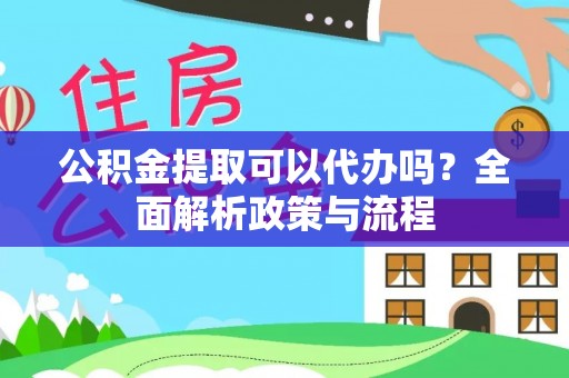 孟州公积金提取可以代办吗？全面解析政策与流程