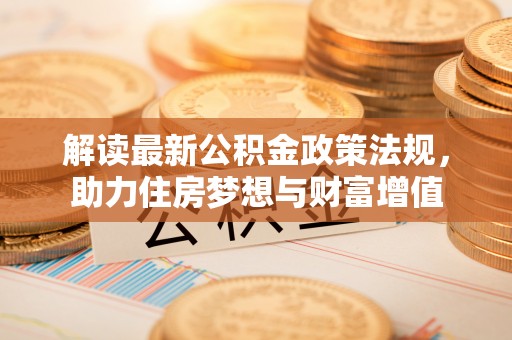 孟州解读最新公积金政策法规，助力住房梦想与财富增值