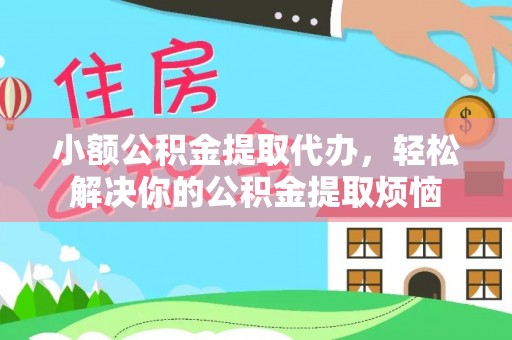孟州小额公积金提取代办，轻松解决你的公积金提取烦恼
