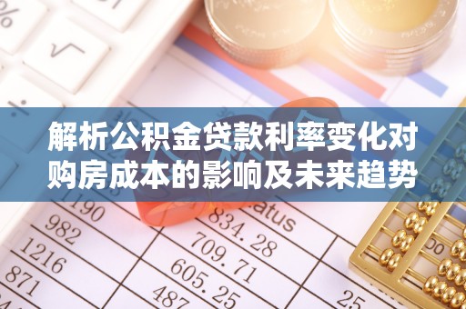 孟州解析公积金贷款利率变化对购房成本的影响及未来趋势
