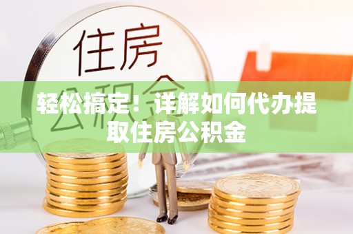 孟州轻松搞定！详解如何代办提取住房公积金
